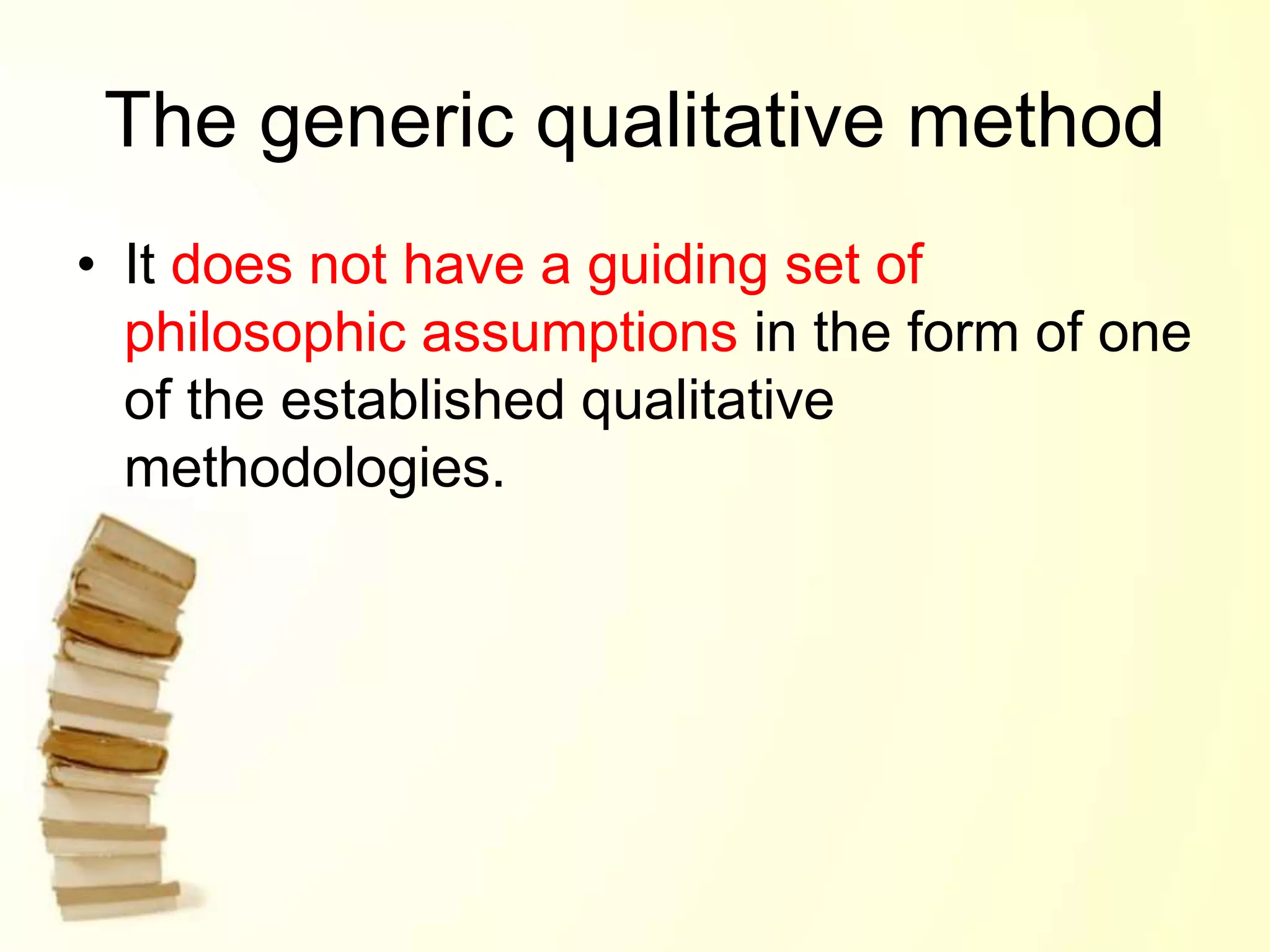 The generic qualitative method
• It does not have a guiding set of
philosophic assumptions in the form of one
of the established qualitative
methodologies.
 
