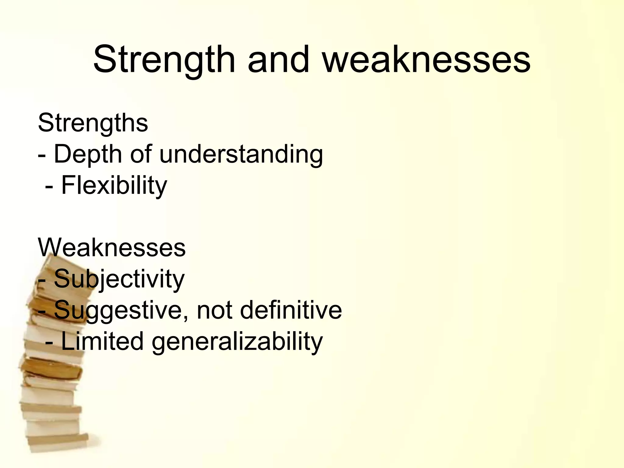 Strength and weaknesses
Strengths
- Depth of understanding
- Flexibility
Weaknesses
- Subjectivity
- Suggestive, not definitive
- Limited generalizability
 