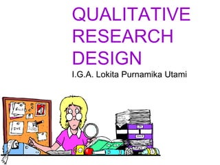 QUALITATIVE
RESEARCH
DESIGN
I.G.A. Lokita Purnamika Utami
 