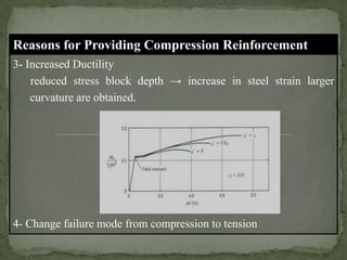 Reasons for Providing Compression Reinforcement
3- Increased Ductility
reduced stress block depth → increase in steel strain larger
curvature are obtained.

4- Change failure mode from compression to tension

 