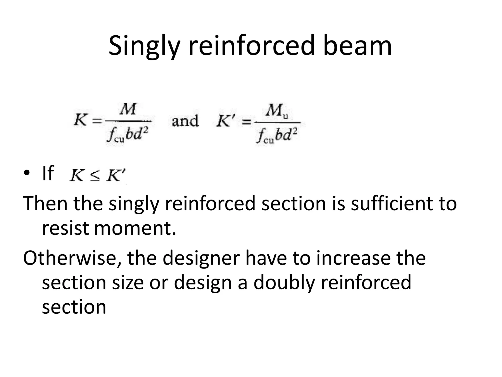 Singly reinforced beam
• If
Then the singly reinforced section is sufficient to
resist moment.
Otherwise, the designer have to increase the
section size or design a doubly reinforced
section
 