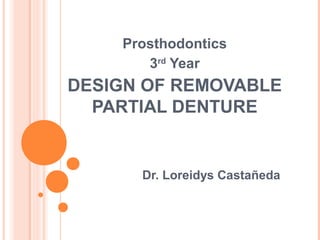 Prosthodontics
       3rd Year
DESIGN OF REMOVABLE
  PARTIAL DENTURE


      Dr. Loreidys Castañeda
 