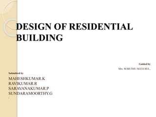 DESIGN OF RESIDENTIAL
BUILDING
Guided by
Mrs. M.MUTHU SELVI.M.E.,
Submitted by
MAHESHKUMAR.K
RAVIKUMAR.R
SARAVANAKUMAR.P
SUNDARAMOORTHY.G
.
 