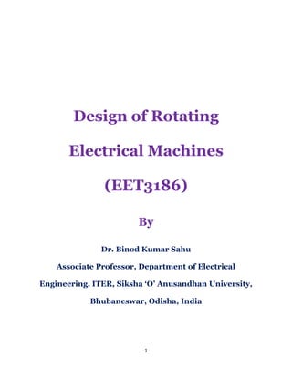 1
Design of Rotating
Electrical Machines
(EET3186)
By
Dr. Binod Kumar Sahu
Associate Professor, Department of Electrical
Engineering, ITER, Siksha ‘O’ Anusandhan University,
Bhubaneswar, Odisha, India
 