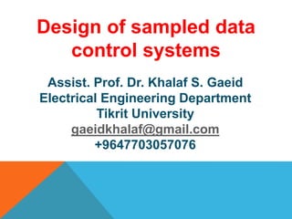 Assist. Prof. Dr. Khalaf S. Gaeid
Electrical Engineering Department
Tikrit University
gaeidkhalaf@gmail.com
+9647703057076
Design of sampled data
control systems
 