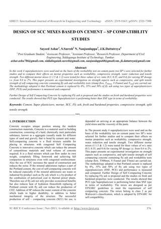 IJRET: International Journal of Research in Engineering and Technology eISSN: 2319-1163 | pISSN: 2321-7308
__________________________________________________________________________________________
IC-RICE Conference Issue | Nov-2013, Available @ http://www.ijret.org 376
DESIGN OF SCC MIXES BASED ON CEMENT – SP COMPATIBILITY
STUDIES
Sayeed Ashar1
, S.Suresh2
N. Nanjundappa3
, J.K.Dattatreya4
1
Post Graduate Student, 2
Assiocate Professor, 3
Assistant Professor, 4
Research Professor, Department of Civil
Engineering, Siddaganga Institute of Technology, Tumkur.
ashar.ashu786@gmail.com, siddalingaiah.suresh@gmail.com, nanjundappa60@gmailcom, jk.dattatreya@gmail.com
Abstract
In this work 4 superplasticizers were used and on the basis of the workability test on cement paste two SP’s were selected for further
studies and to compare their effects on mortar properties such as workability, compressive strength, water reduction and tensile
strength. Two different mortar mixes (1:1.5 & 1:2) were tested for three values of w/c ratio (0.3, 0.35, and 0.4) for varying SP dosage
i.e. from 0.6 to 2%. This paper presents an experimental investigation on strength aspects such as compressive, and split tensile
strength of self compacting concrete containing fly ash and workability tests (slump flow, T500mm, V-Funnel and T5min) are carried out.
The methodology adopted is that Portland cement is replaced by 0%, 35% and 50% of fly ash using two types of superplasticizers
(SNF, PCE) and performance is measured and compared.
Further Design of Self Compacting Concrete by replacing Fly ash is proposed and the studies on fresh and hardened properties were
conducted. The results showed that PCE type Superplasticizer is performing better than SNF type in terms of workability.
Keywords: Cement, Super plasticizers, mortar, SCC, Fly ash, fresh and hardened properties, compressive strength, split
tensile strength.
--------------------------------------------------------------------***-------------------------------------------------------------------------
1. INTRODUCTION
Concrete occupies unique position among the modern
construction materials, Concrete is a material used in building
construction, consisting of a hard, chemically inert particulate
substance, known as a aggregate (usually made for different
types of sand and gravel), that is bond by cement and water.
Self-compacting concrete is a fluid mixture suitable for
placing in structures with congested Self Compacting
Concrete is innovative concrete which can reduce the amount
of cementitious materials and total volume of concrete
required. It is a fluid mixture which can flow under its own
weight, completely filling formwork and achieving full
compaction in structures even with congested reinforcement.
Also the use of SCC increases the speed of construction and
reduces the noise. If the mineral admixtures replace a part of
the Portland cement, the cost of self-compacting concrete will
be reduced especially if the mineral admixtures are waste or
industrial by-product such as fly ash which is a by-product of
the combustion of pulverized coal in thermal power plants.
Therefore use of fly ash not only provides economical benefits
but also reduces heat of hydration Henceforth replacing of
Portland cement with fly ash can reduce the production of
CO2. Addition of SP reduces the water content of the concrete
which leads to higher durability, in addition to better
mechanical integrity of the structure. The successful
production of self – compacting concrete (SCC) for use, is
depended on arriving at an appropriate balance between the
yield stress and the viscosity of the paste.
In The present study 4 superplasticizers were used and on the
basis of the workability test on cement paste two SP’s were
selected for further studies and to compare their effects on
mortar properties such as workability, compressive strength,
water reduction and tensile strength. Two different mortar
mixes (1:1.5 & 1:2) were tested for three values of w/c ratio
(0.3, 0.35, and 0.4) for varying SP dosage i.e. from 0.6 to 2%.
This paper presents an experimental investigation on strength
aspects such as compressive, and split tensile strength of self
compacting concrete containing fly ash and workability tests
(slump flow, T500mm, V-Funnel and T5min) are carried out.
The methodology adopted is that Portland cement is replaced
by 0%, 35% and 50% of fly ash using two types of
superplasticizers (SNF, PCE) and performance is measured
and compared. Further Design of Self Compacting Concrete
by replacing Fly ash is proposed and the studies on fresh and
hardened properties were conducted. The results showed that
PCE type Superplasticizer is performing better than SNF type
in terms of workability. The mixes are designed as per
EFNARC guidelines to meet the requirement of self
compacting concrete. The mixes belong to class 2 as per
Walraven’s classification, which is adopted by EFNARC for
self compatibility.
 