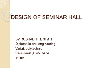 DESIGN OF SEMINAR HALL
BY RUSHABH .H. SHAH
Diploma in civil engineering
Vartak polytechnic
Vasai-west ,Dist-Thane
INDIA
1
 