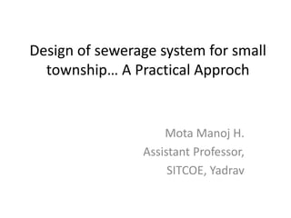 Design of sewerage system for small
township… A Practical Approch
Mota Manoj H.
Assistant Professor,
SITCOE, Yadrav
 