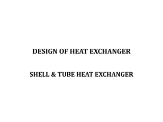 DESIGN OF HEAT EXCHANGER
SHELL & TUBE HEAT EXCHANGER
 