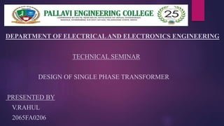 DEPARTMENT OF ELECTRICALAND ELECTRONICS ENGINEERING
TECHNICAL SEMINAR
DESIGN OF SINGLE PHASE TRANSFORMER
PRESENTED BY
V.RAHUL
2065FA0206
 