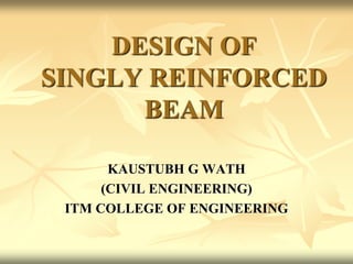 DESIGN OF
SINGLY REINFORCED
BEAM
KAUSTUBH G WATH
(CIVIL ENGINEERING)
ITM COLLEGE OF ENGINEERING
 
