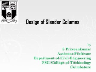 by
S.Praveenkumar
Assistant Professor
Department of Civil Engineering
PSG College of Technology
Coimbatore
Design of Slender Columns
 