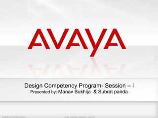Design Competency Program- Session – I
                                         Presented by: Manav Sukhija & Subrat panda




© 2009 Avaya Inc. All rights reserved.
© 2009 Avaya Inc. All rights reserved.                 Avaya – Proprietary & Confidential. Under NDA
                                                       Avaya – Proprietary & Confidential. Under NDA   1
 