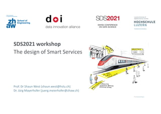 SDS2021 workshop
The design of Smart Services
Prof. Dr Shaun West (shaun.west@hslu.ch)
Dr. Jürg Mayerhofer (juerg.meierhofer@zhaw.ch)
 
