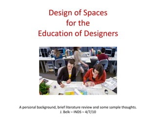 Design of Spaces
                   for the
           Education of Designers




A personal background, brief literature review and some sample thoughts.
                        J. Belk – INDS – 4/7/10
 