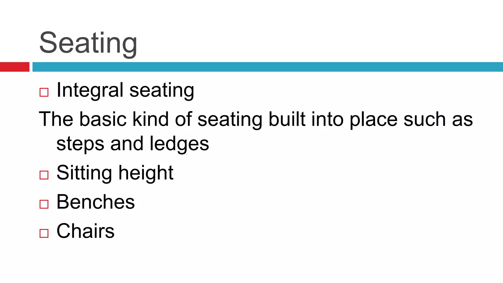 Seating
 Integral seating
The basic kind of seating built into place such as
steps and ledges
 Sitting height
 Benches
 Chairs
 