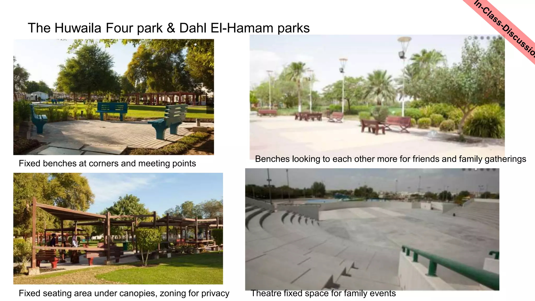 The Huwaila Four park & Dahl El-Hamam parks
Fixed benches at corners and meeting points
Benches looking to each other more for friends and family gatherings
Fixed seating area under canopies, zoning for privacy Theatre fixed space for family events
 