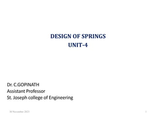DESIGN OF SPRINGS
UNIT-4
30 November 2023 1
Dr. C.GOPINATH
Assistant Professor
St. Joseph college of Engineering
 