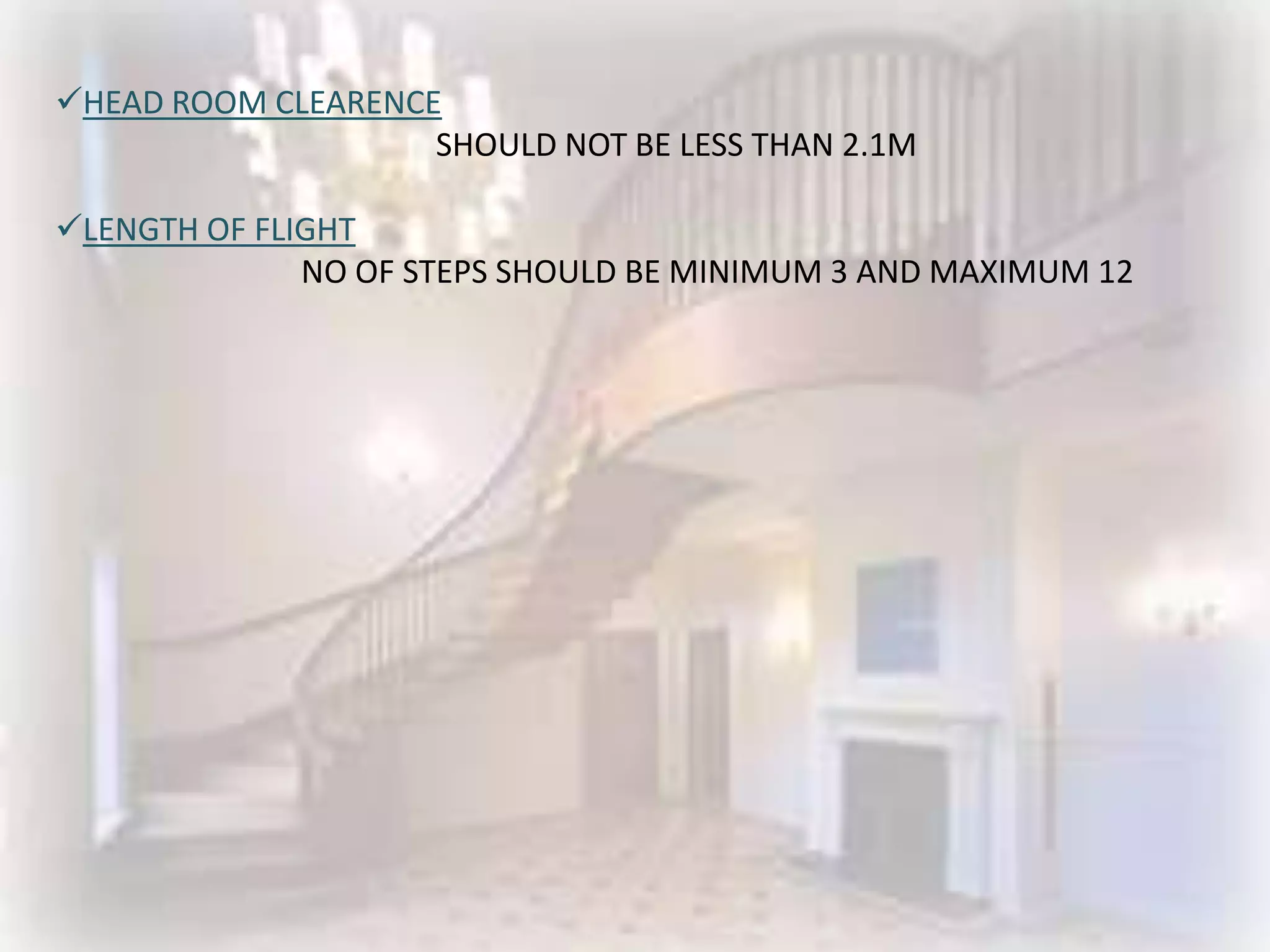 HEAD ROOM CLEARENCE
                    SHOULD NOT BE LESS THAN 2.1M

LENGTH OF FLIGHT
              NO OF STEPS SHOULD BE MINIMUM 3 AND MAXIMUM 12
 