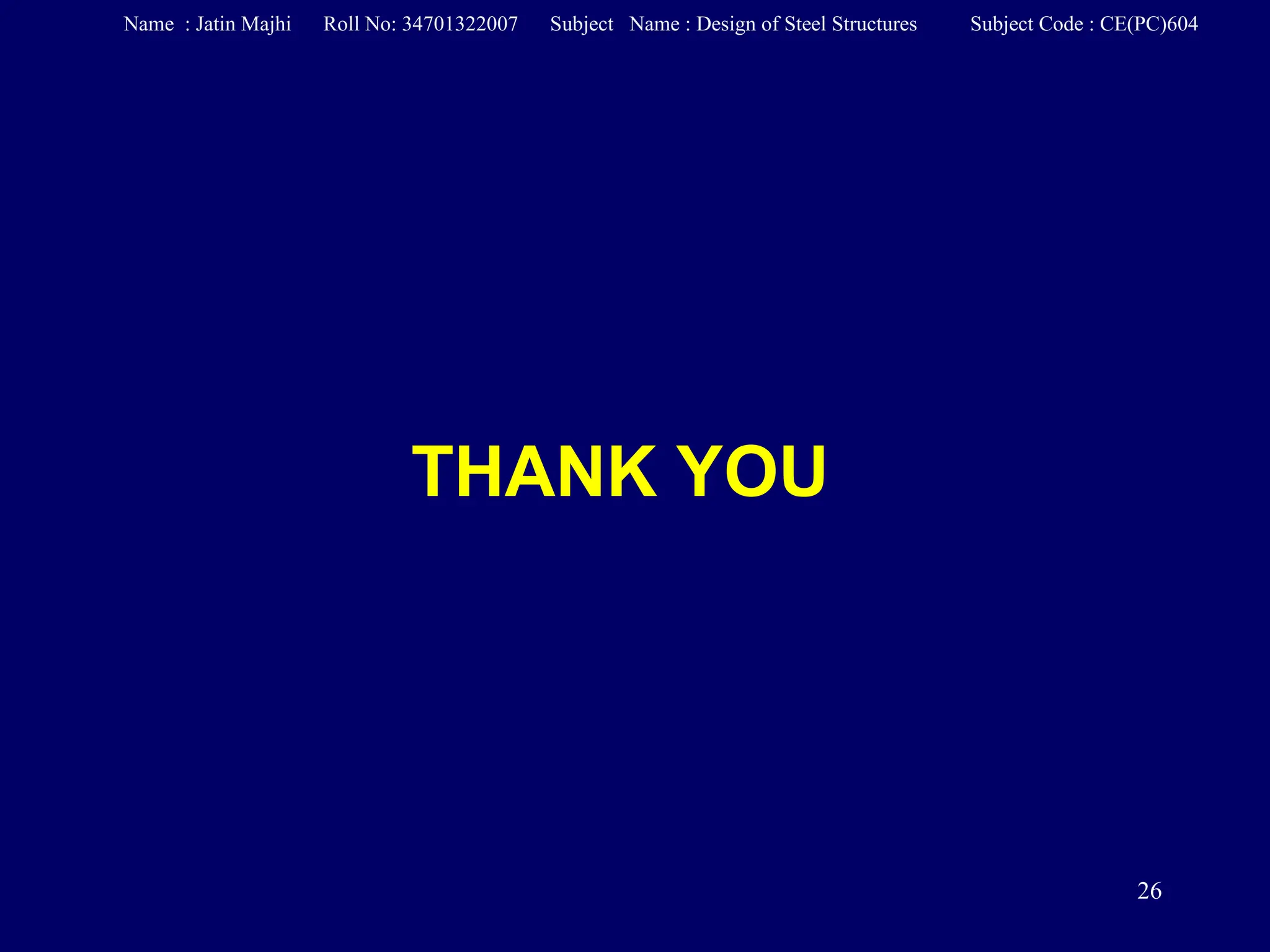 26
THANK YOU
Name : Jatin Majhi Roll No: 34701322007 Subject Name : Design of Steel Structures Subject Code : CE(PC)604
 