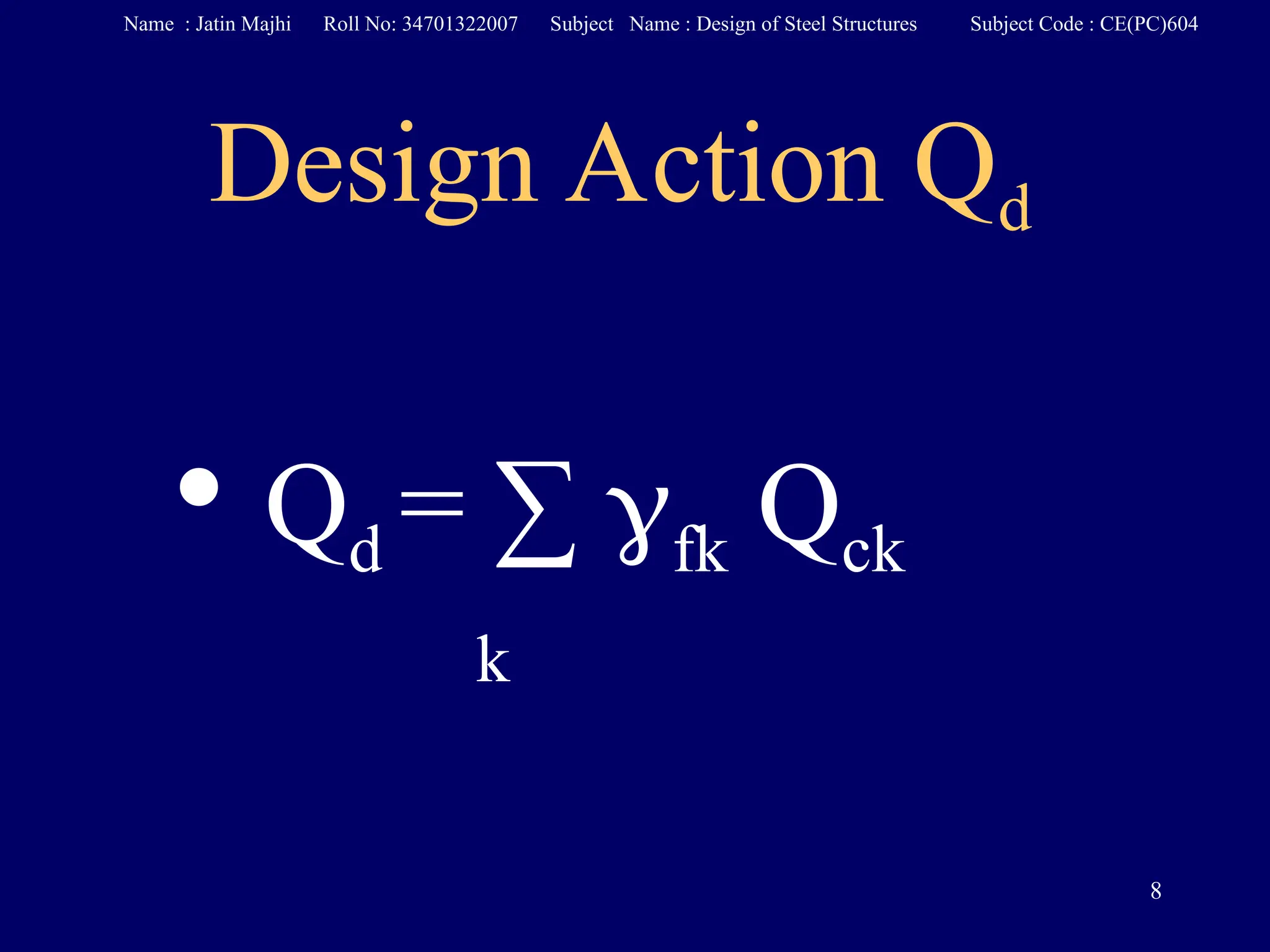 Design Action Qd
• Qd = ∑ fk Qck
k
8
Name : Jatin Majhi Roll No: 34701322007 Subject Name : Design of Steel Structures Subject Code : CE(PC)604
 