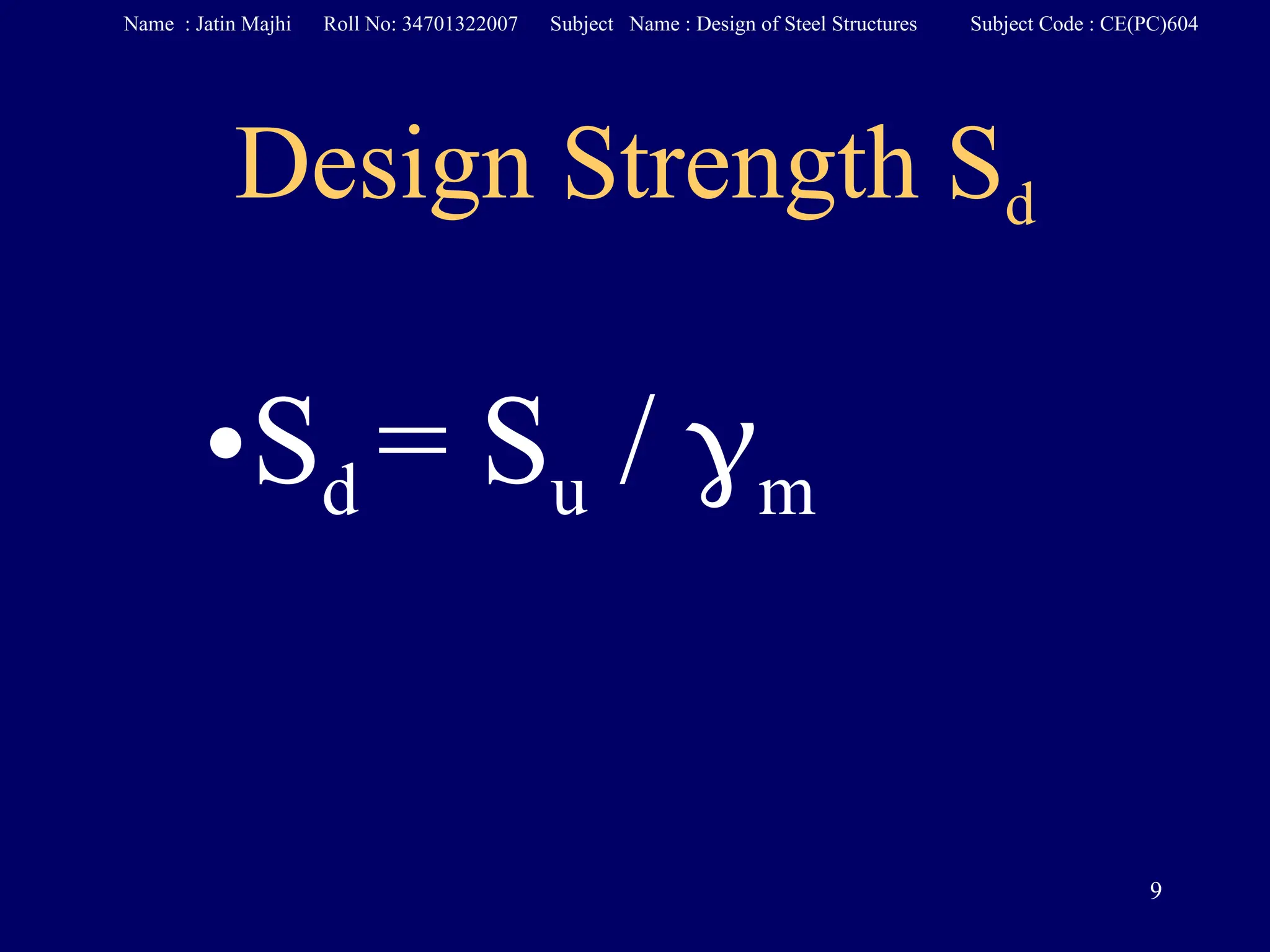 Design Strength Sd
•Sd = Su / m
9
Name : Jatin Majhi Roll No: 34701322007 Subject Name : Design of Steel Structures Subject Code : CE(PC)604
 