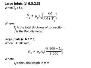 Large joints (cl 6.3.2.3)
When Tg ≥ 5d,
Where,
Tg is the total thickness of connection.
d is the Bolt diameter.
Large joints (cl 6.3.2.5)
When Lj ≥ 500 mm,
Where,
Lj is the Joint length in mm
 