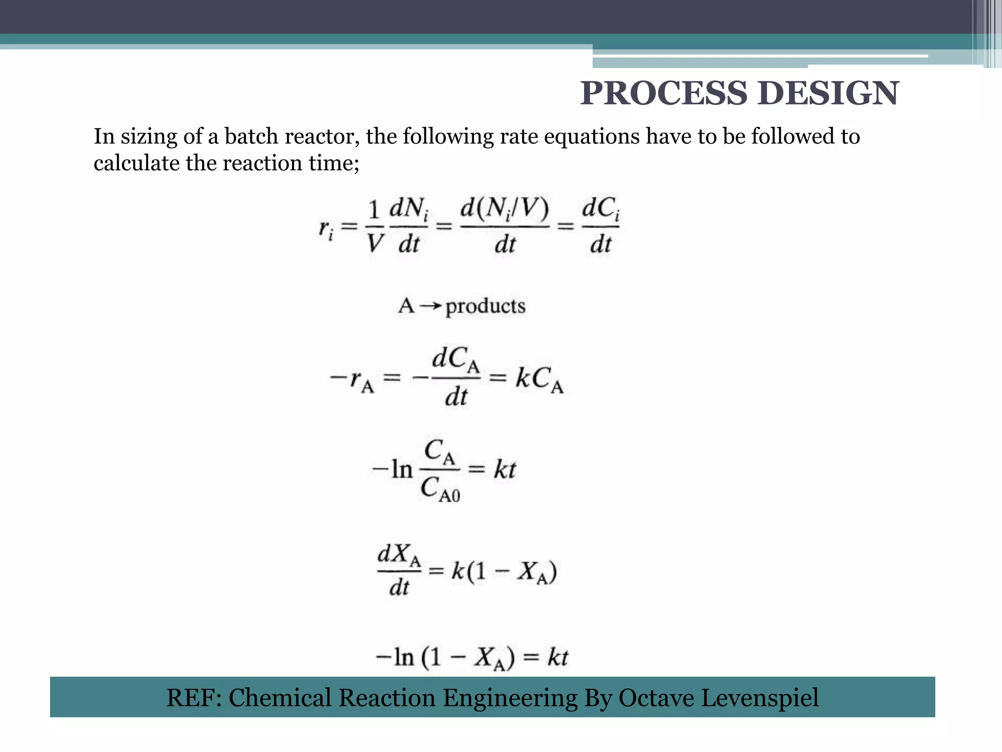 PROCESS DESIGN
In sizing of a batch reactor, the following rate equations have to be followed to
calculate the reaction time;




       REF: Chemical Reaction Engineering By Octave Levenspiel
 