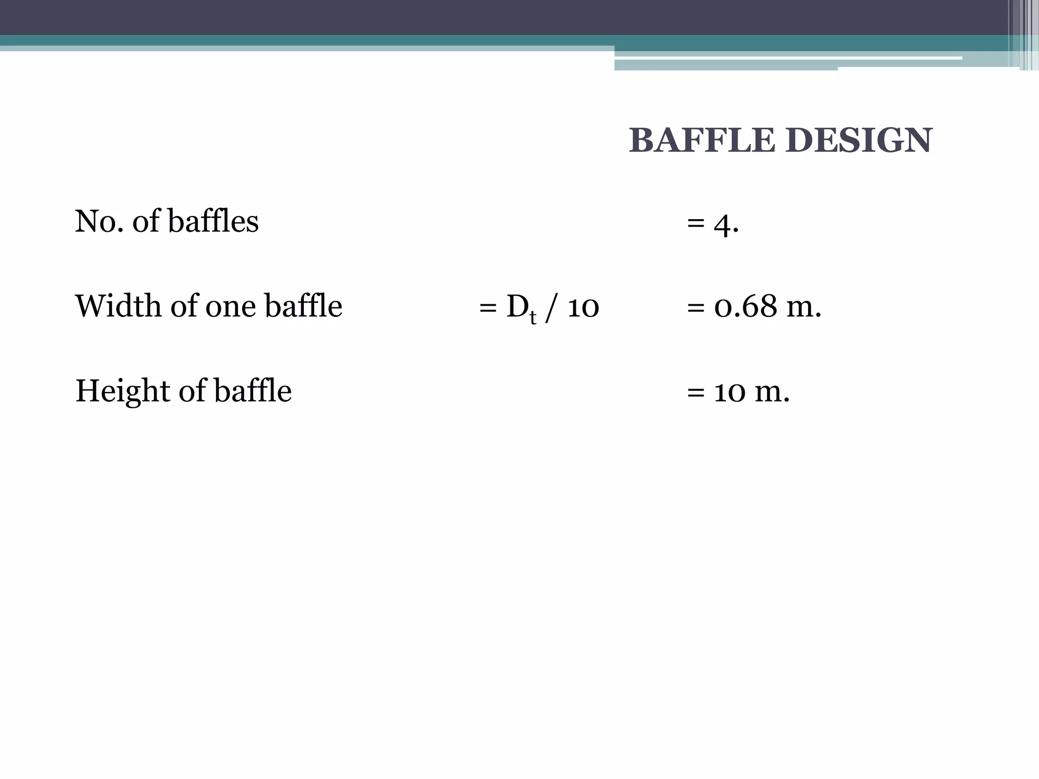 BAFFLE DESIGN

No. of baffles                      = 4.

Width of one baffle   = Dt / 10     = 0.68 m.

Height of baffle                    = 10 m.
 