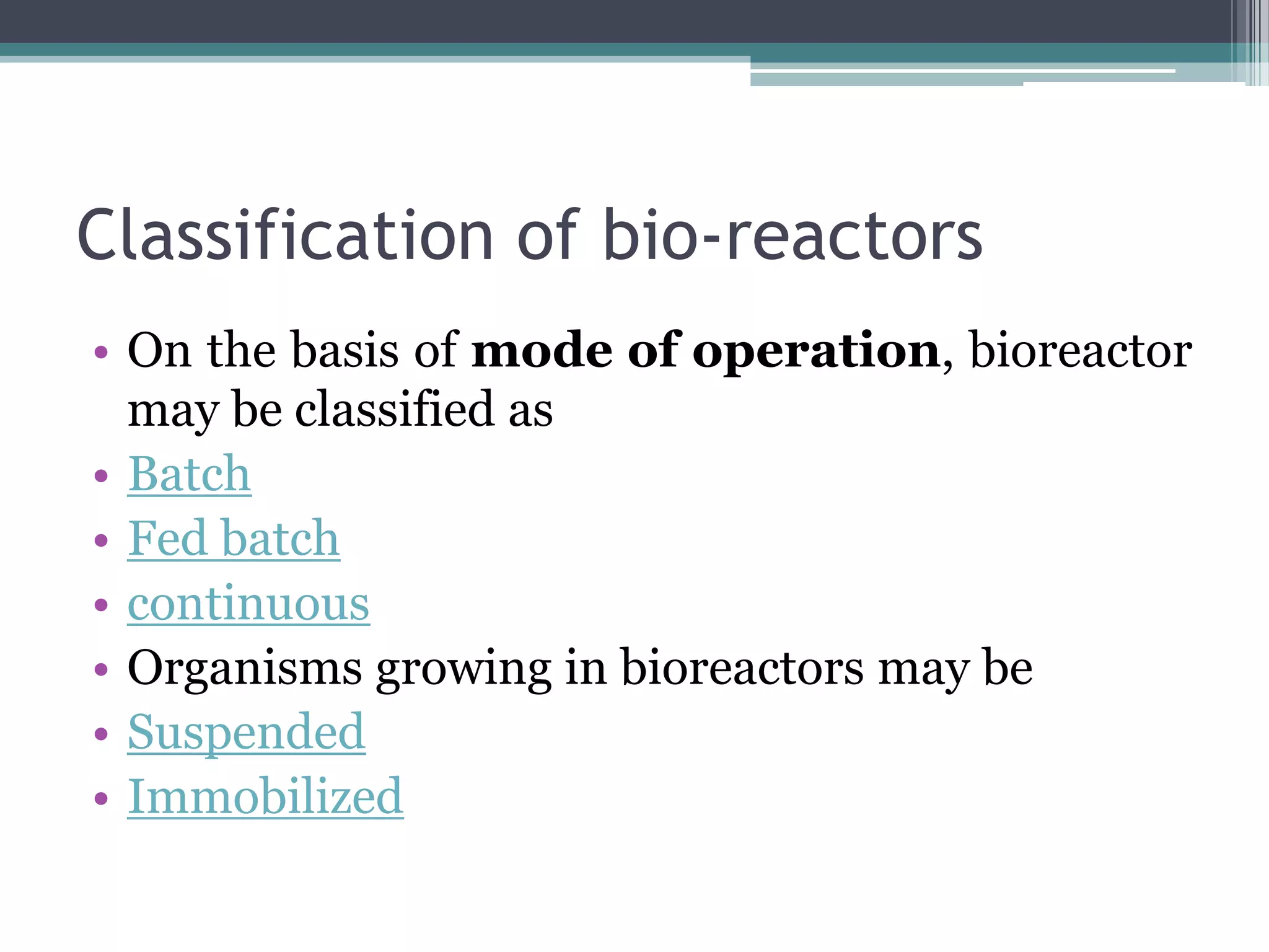 Classification of bio-reactors
• On the basis of mode of operation, bioreactor
  may be classified as
• Batch
• Fed batch
• continuous
• Organisms growing in bioreactors may be
• Suspended
• Immobilized
 