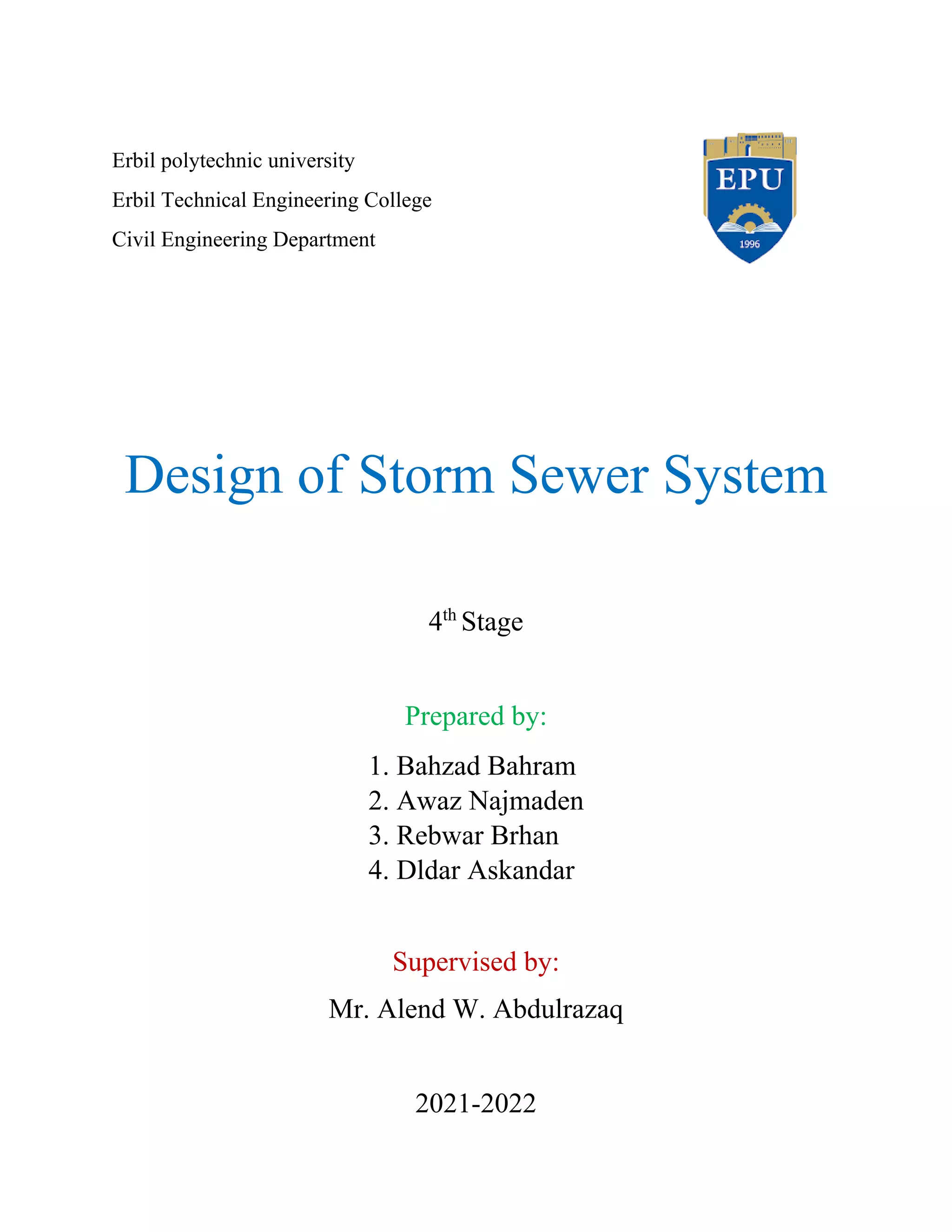 Erbil polytechnic university
Erbil Technical Engineering College
Civil Engineering Department
Design of Storm Sewer System
4th
Stage
Prepared by:
1. Bahzad Bahram
2. Awaz Najmaden
3. Rebwar Brhan
4. Dldar Askandar
Supervised by:
Mr. Alend W. Abdulrazaq
2021-2022