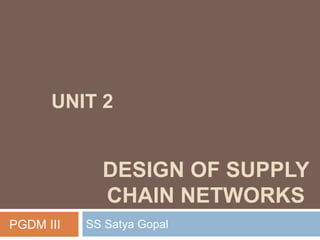DESIGN OF SUPPLY
CHAIN NETWORKS
SS Satya GopalPGDM III
UNIT 2
 