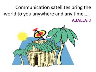 Communication satellites bring the
world to you anywhere and any time…..
AJAL.A.J

1

 