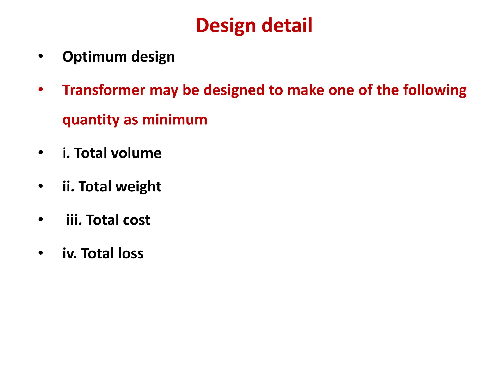 Design detail
• Optimum design
• Transformer may be designed to make one of the following
quantity as minimum
• i. Total volume
• ii. Total weight
• iii. Total cost
• iv. Total loss
 