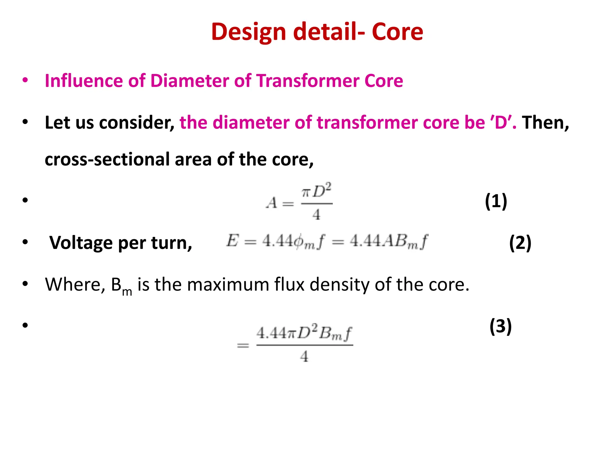 Design detail- Core
• Influence of Diameter of Transformer Core
• Let us consider, the diameter of transformer core be ′D′. Then,
cross-sectional area of the core,
• (1)
• Voltage per turn, (2)
• Where, Bm is the maximum flux density of the core.
• (3)
 