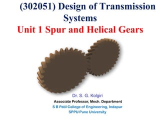 (302051) Design of Transmission
Systems
Unit 1 Spur and Helical Gears
Dr. S. G. Kolgiri
Associate Professor, Mech. Department
S B Patil College of Engineering, Indapur
SPPU Pune University
 