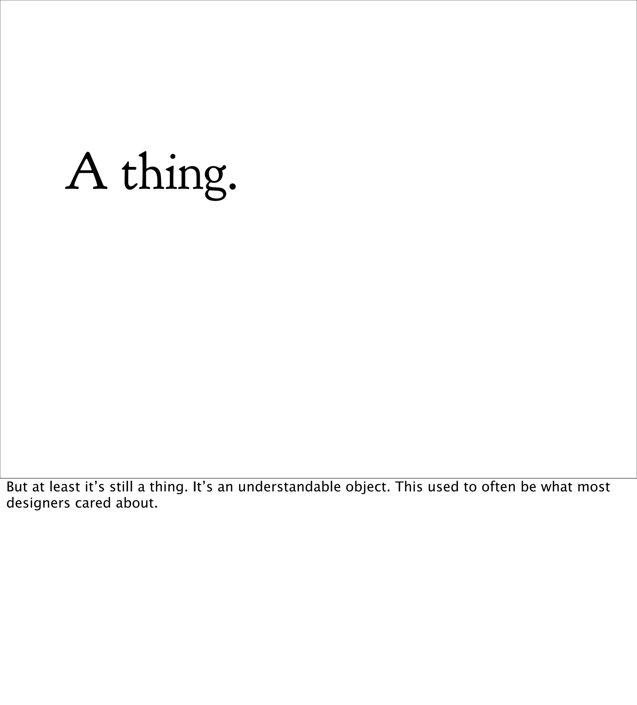 A thing.




But at least it’s still a thing. It’s an understandable object. This used to often be what most
designers cared about.
 