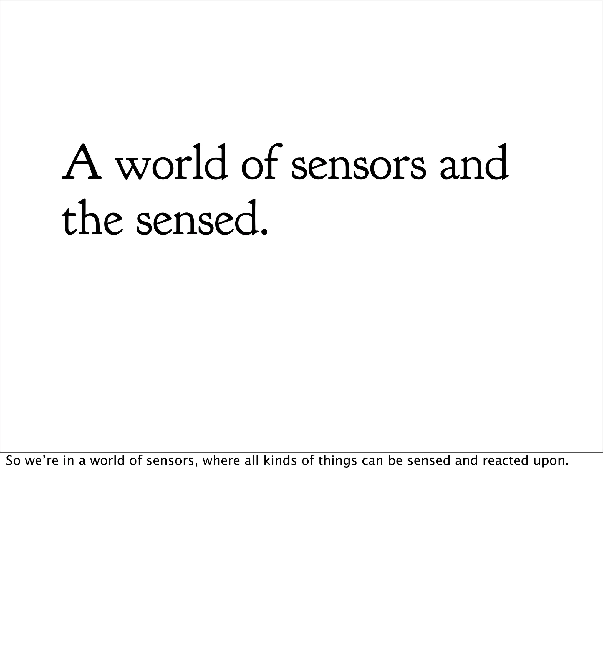 A world of sensors and
        the sensed.



So we’re in a world of sensors, where all kinds of things can be sensed and reacted upon.
 