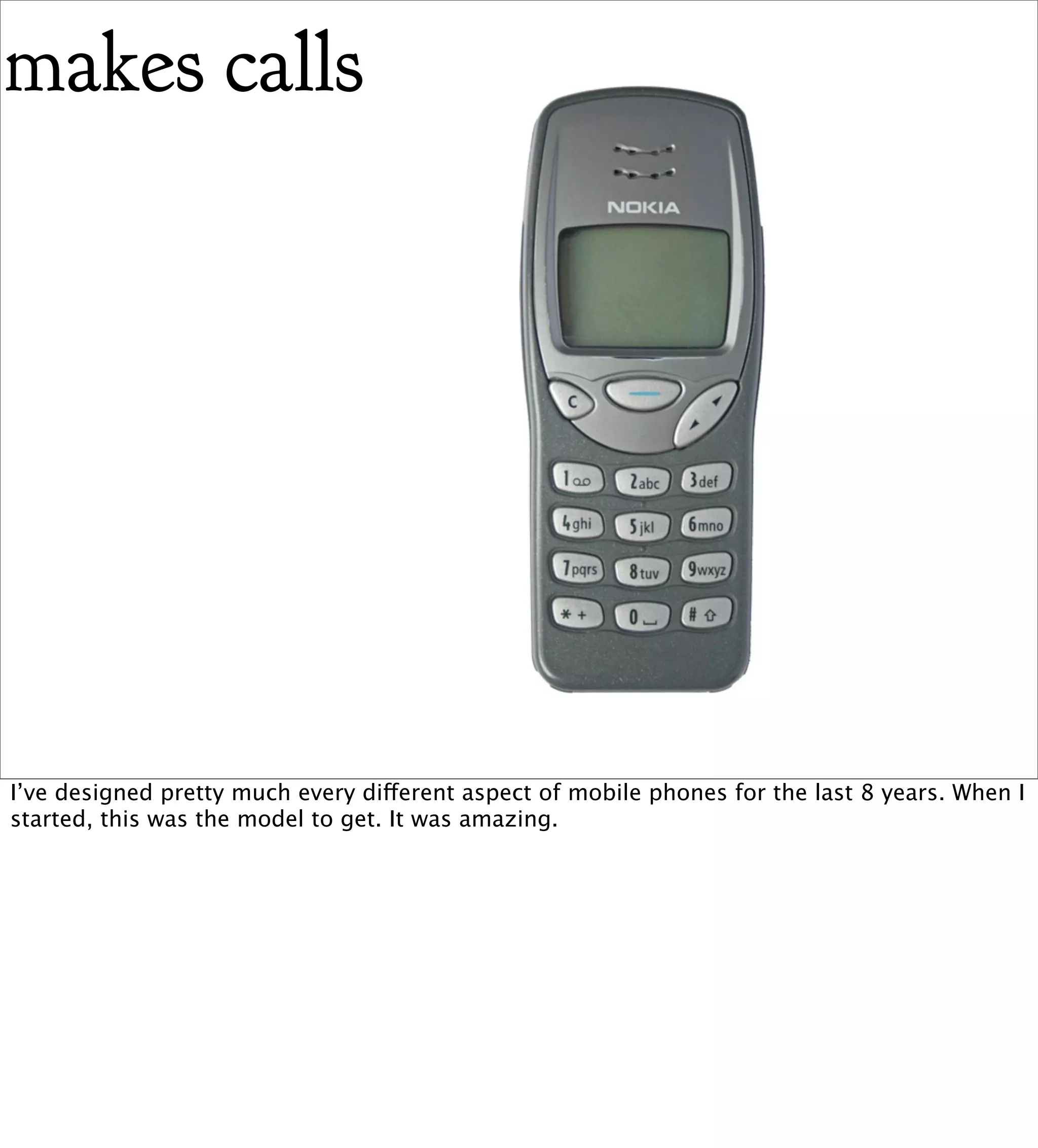 makes calls




I’ve designed pretty much every different aspect of mobile phones for the last 8 years. When I
started, this was the model to get. It was amazing.
 