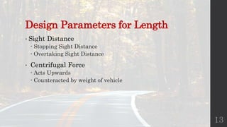Design Parameters for Length
• Sight Distance
 Stopping Sight Distance
 Overtaking Sight Distance
• Centrifugal Force
 Acts Upwards
 Counteracted by weight of vehicle
13
 