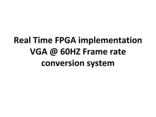 Real Time FPGA implementation
VGA @ 60HZ Frame rate
conversion system
 