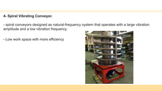 4- Spiral Vibrating Conveyor.
- spiral conveyors designed as natural-frequency system that operates with a large vibration
amplitude and a low vibration frequency.
- Low work space with more efficiency
 