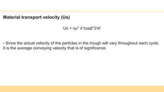 Material transport velocity (Us)
Us = ηu* λ*cosβ*2πf
- Since the actual velocity of the particles in the trough will vary throughout each cycle,
it is the average conveying velocity that is of significance.
 