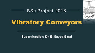 Supervised by: Dr. El Sayed.Saad
BSc Project-2016
Vibratory Conveyors
 