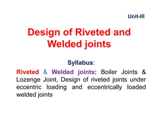 Design of Riveted and
Welded joints
Syllabus:
Riveted & Welded joints: Boiler Joints &
Lozenge Joint, Design of riveted joints under
eccentric loading and eccentrically loaded
welded joints
Unit-III
 