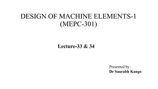 DESIGN OF MACHINE ELEMENTS-1
(MEPC-301)
Presented by:
Dr Saurabh Kango
Lecture-33 & 34
 