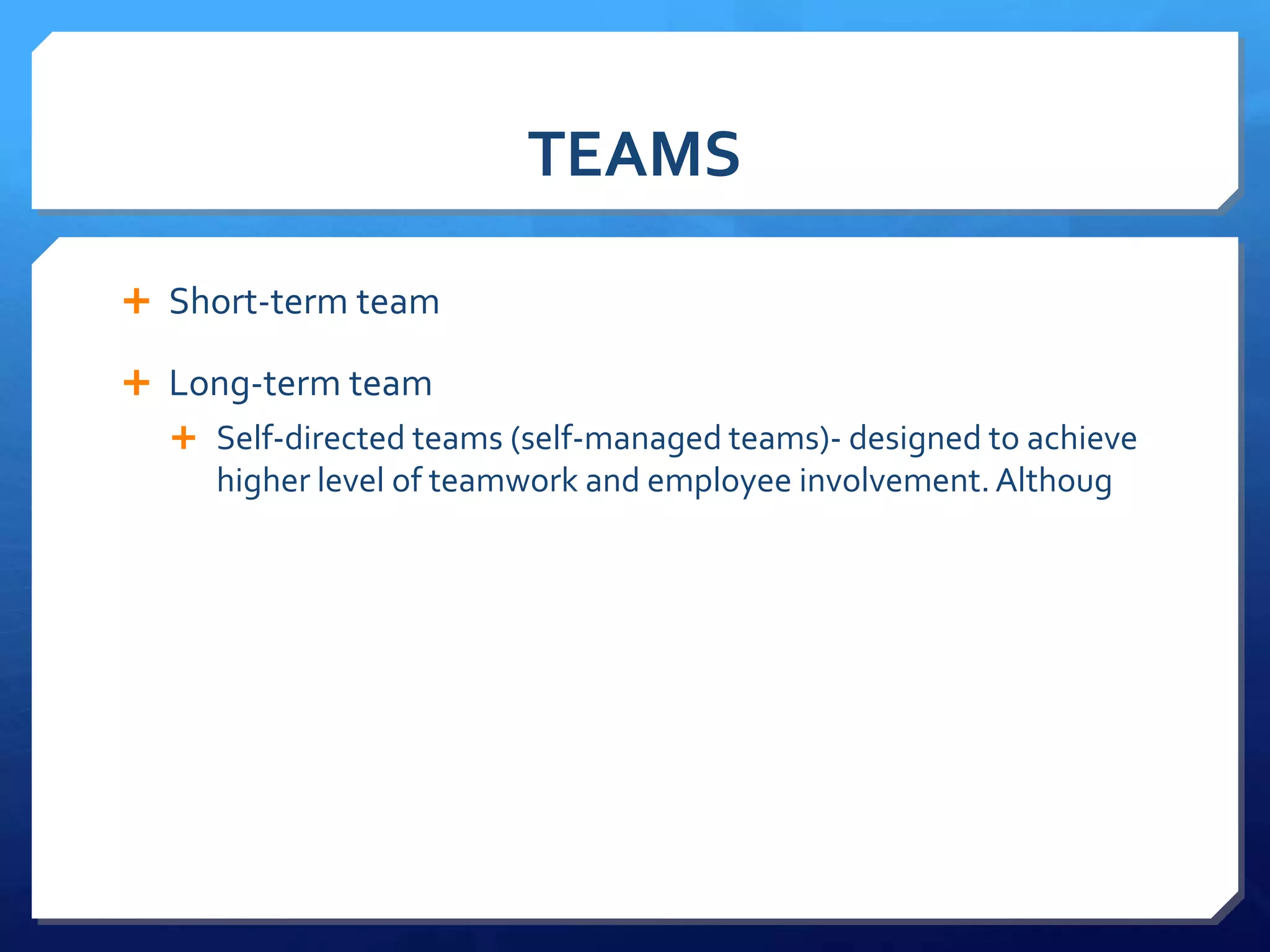 TEAMS

 Short-term team

 Long-term team
   Self-directed teams (self-managed teams)- designed to achieve
     higher level of teamwork and employee involvement. Althoug
 