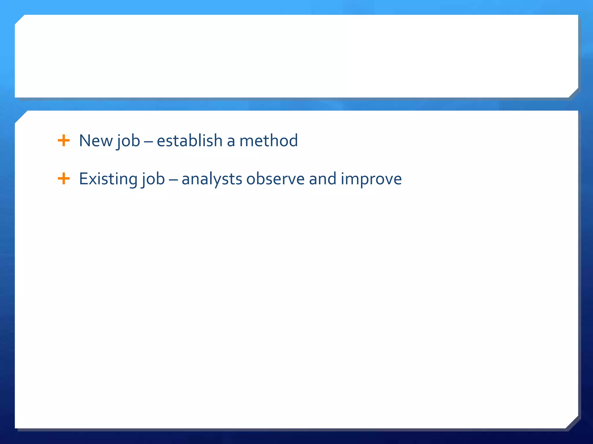  New job – establish a method

 Existing job – analysts observe and improve
 