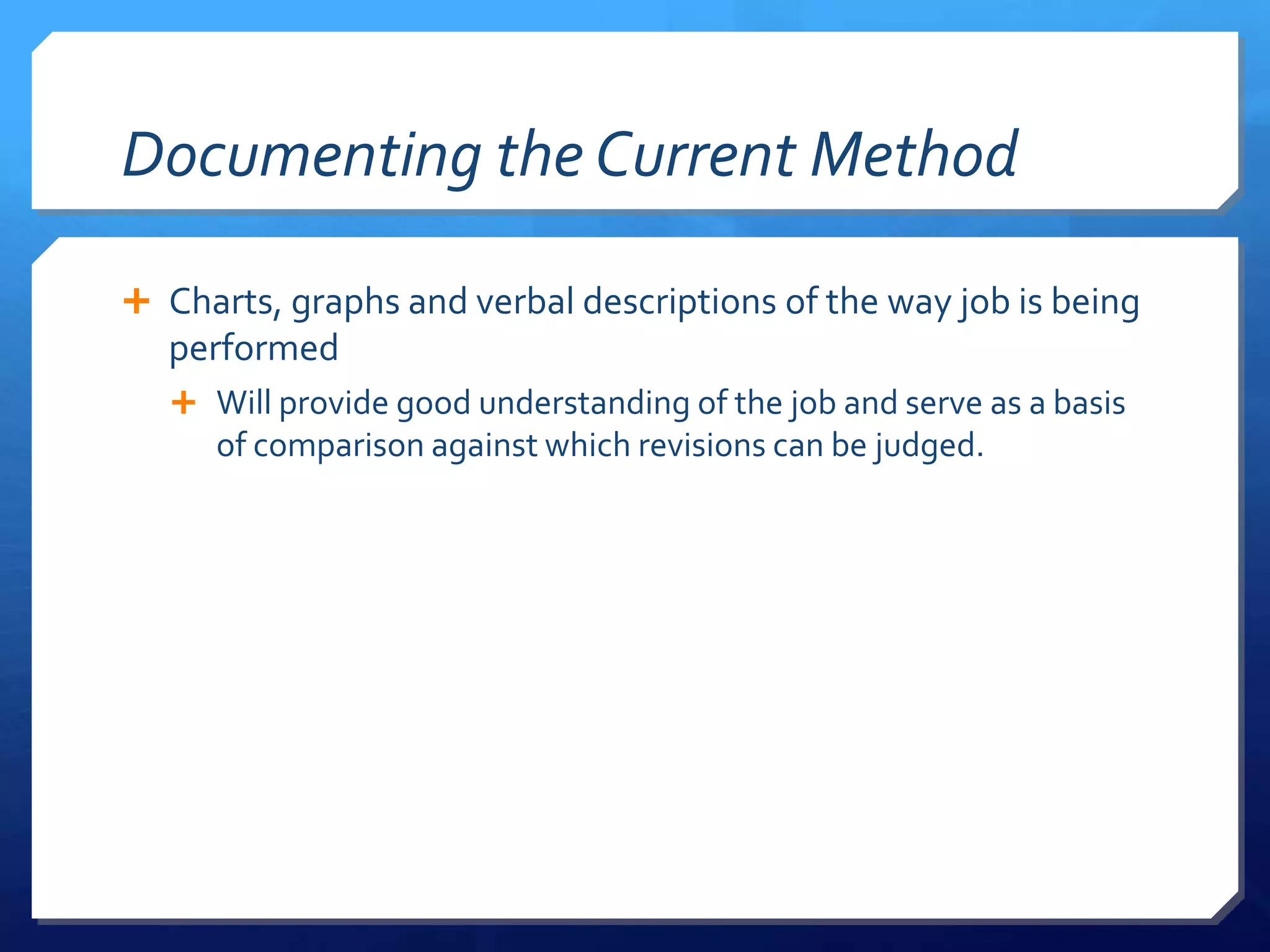 Documenting the Current Method

 Charts, graphs and verbal descriptions of the way job is being
  performed
    Will provide good understanding of the job and serve as a basis
      of comparison against which revisions can be judged.
 