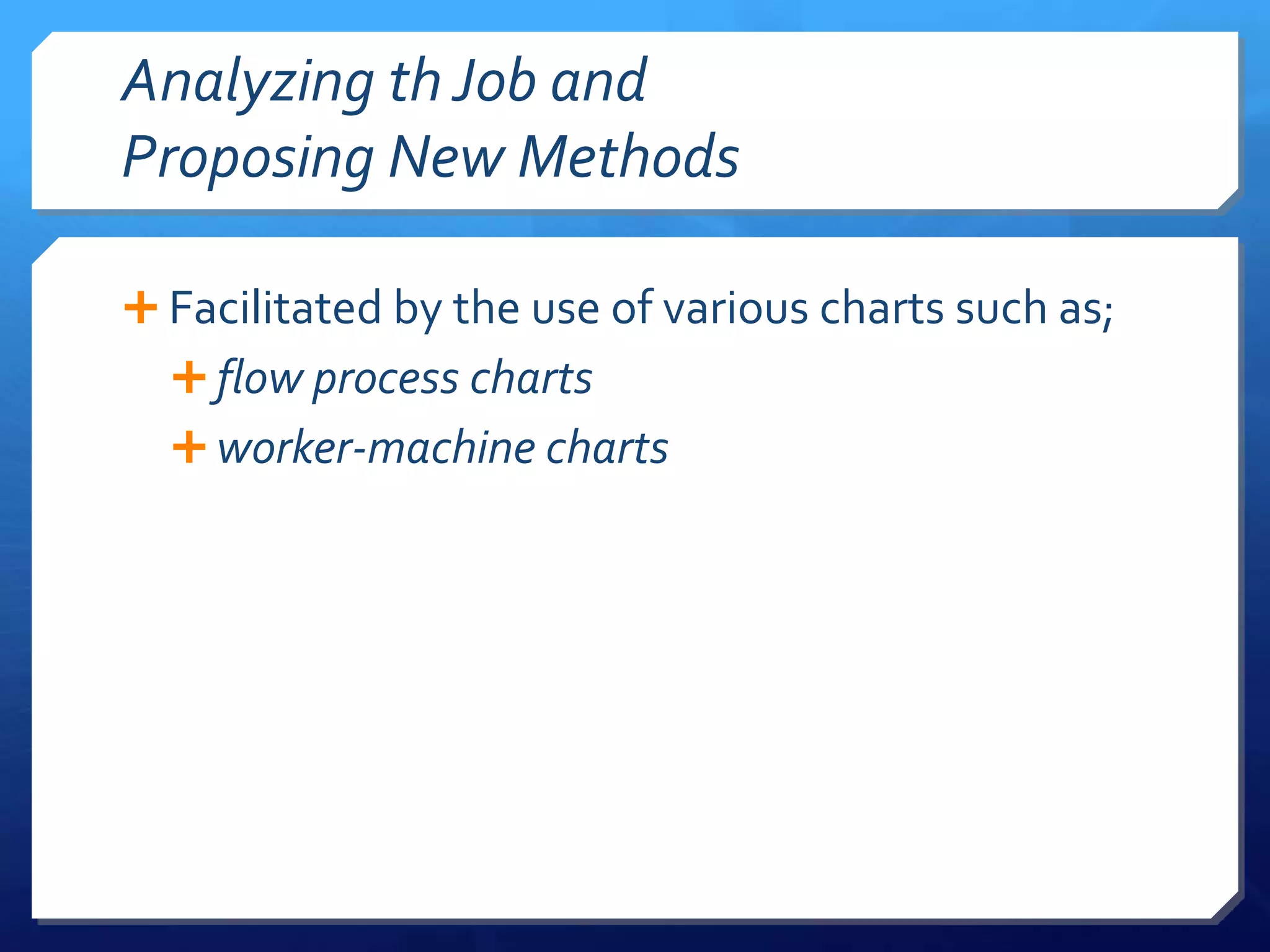 Analyzing th Job and
Proposing New Methods

 Facilitated by the use of various charts such as;
   flow process charts
   worker-machine charts
 